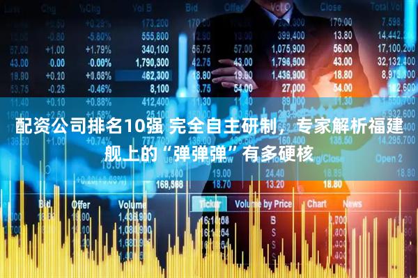 配资公司排名10强 完全自主研制，专家解析福建舰上的“弹弹弹”有多硬核