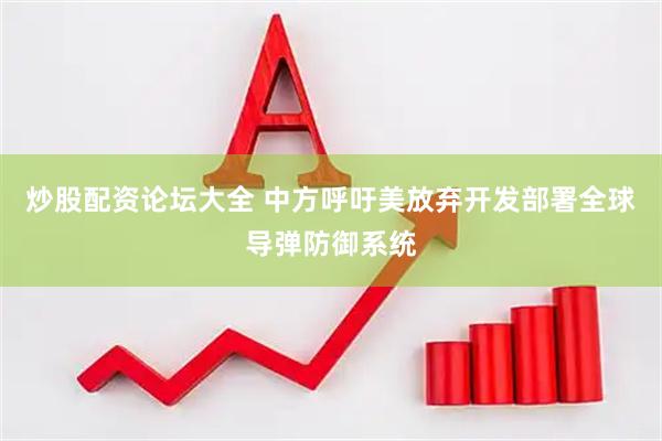 炒股配资论坛大全 中方呼吁美放弃开发部署全球导弹防御系统