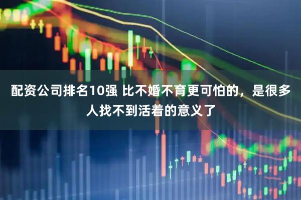 配资公司排名10强 比不婚不育更可怕的，是很多人找不到活着的意义了
