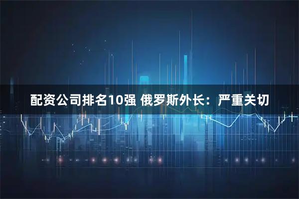 配资公司排名10强 俄罗斯外长：严重关切