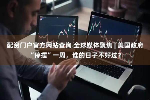配资门户官方网站查询 全球媒体聚焦 | 美国政府“停摆”一周，谁的日子不好过？