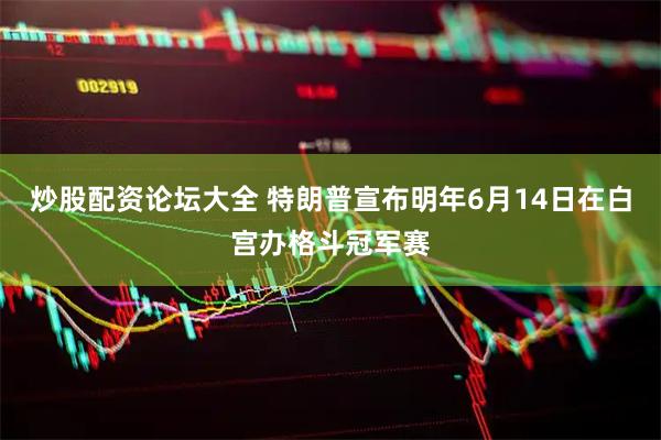 炒股配资论坛大全 特朗普宣布明年6月14日在白宫办格斗冠军赛