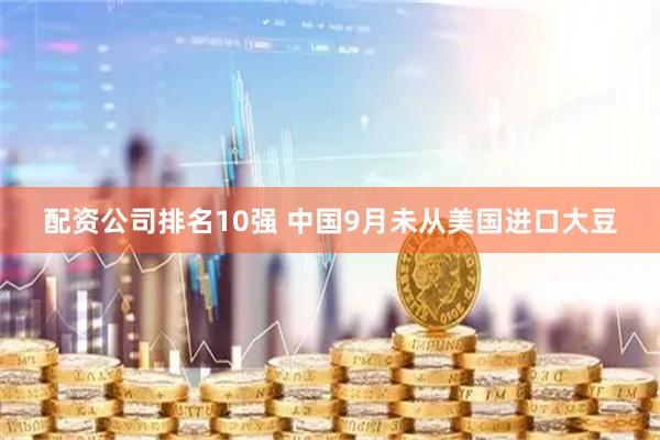 配资公司排名10强 中国9月未从美国进口大豆