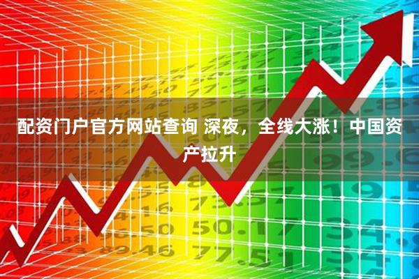 配资门户官方网站查询 深夜，全线大涨！中国资产拉升