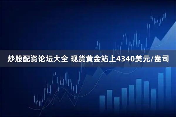 炒股配资论坛大全 现货黄金站上4340美元/盎司