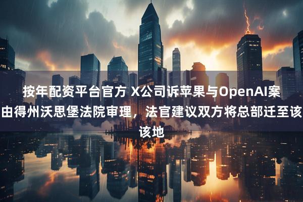 按年配资平台官方 X公司诉苹果与OpenAI案仍由得州沃思堡法院审理，法官建议双方将总部迁至该地