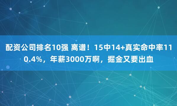 配资公司排名10强 离谱！15中14+真实命中率110.4%，年薪3000万啊，掘金又要出血