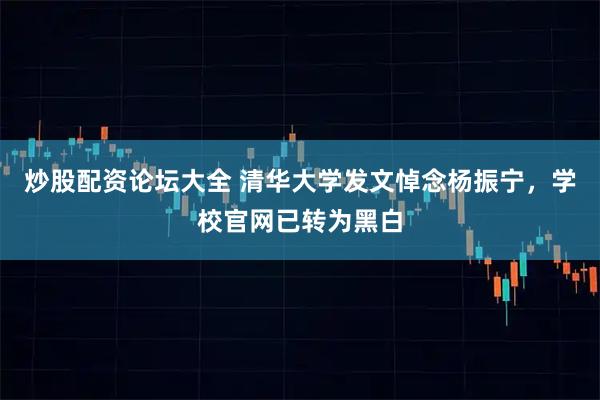 炒股配资论坛大全 清华大学发文悼念杨振宁，学校官网已转为黑白