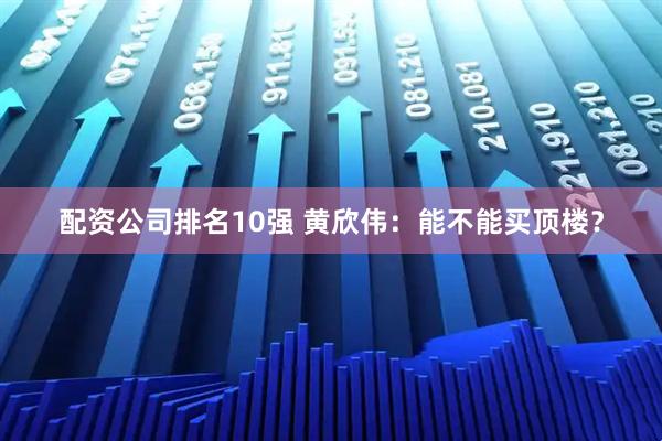 配资公司排名10强 黄欣伟：能不能买顶楼？