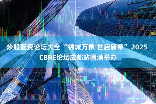 炒股配资论坛大全 “锦城万象 世启新章” 2025 CBRE论坛成都站圆满举办