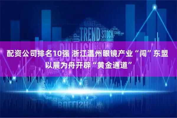 配资公司排名10强 浙江温州眼镜产业“闯”东盟 以展为舟开辟“黄金通道”