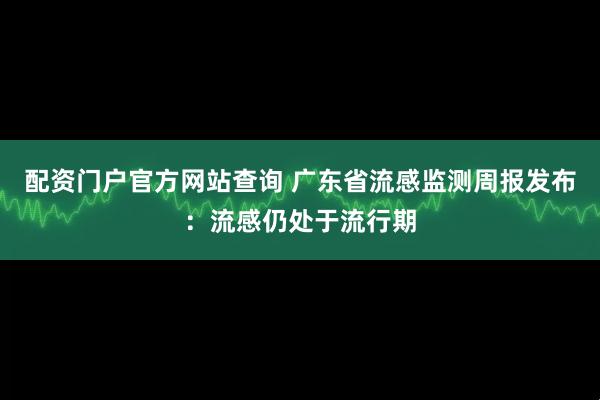 配资门户官方网站查询 广东省流感监测周报发布：流感仍处于流行期