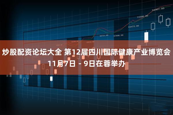 炒股配资论坛大全 第12届四川国际健康产业博览会11月7日－9日在蓉举办