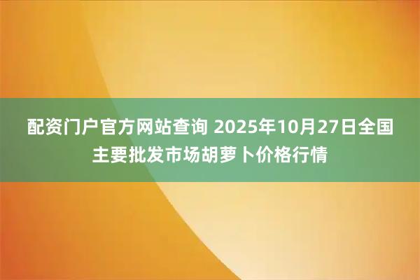 配资门户官方网站查询 2025年10月27日全国主要批发市场胡萝卜价格行情