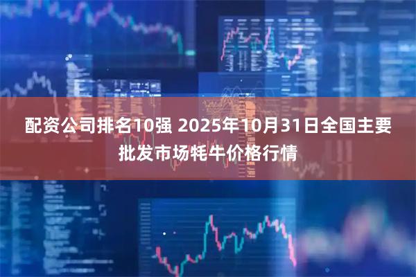 配资公司排名10强 2025年10月31日全国主要批发市场牦牛价格行情