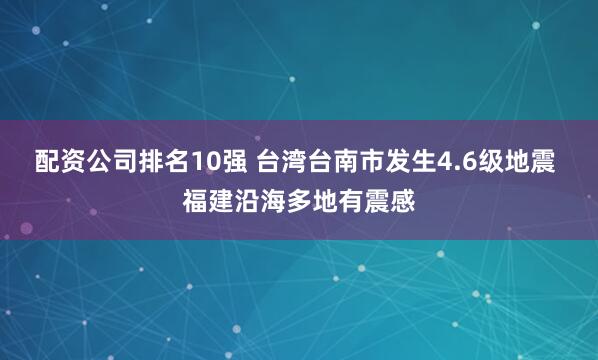 配资公司排名10强 台湾台南市发生4.6级地震 福建沿海多地有震感