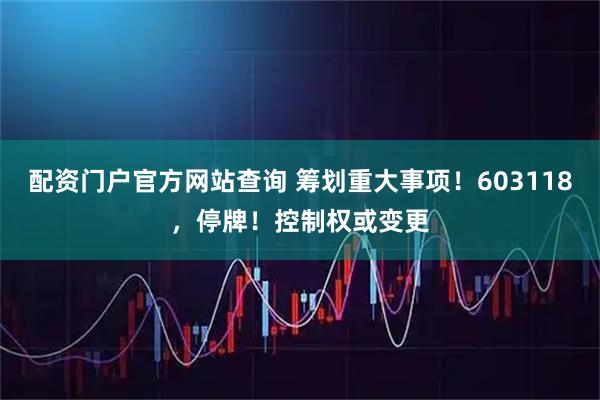配资门户官方网站查询 筹划重大事项！603118，停牌！控制权或变更