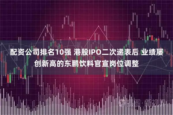 配资公司排名10强 港股IPO二次递表后 业绩屡创新高的东鹏饮料官宣岗位调整