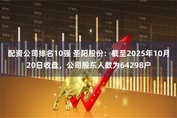 配资公司排名10强 圣阳股份：截至2025年10月20日收盘，公司股东人数为64298户