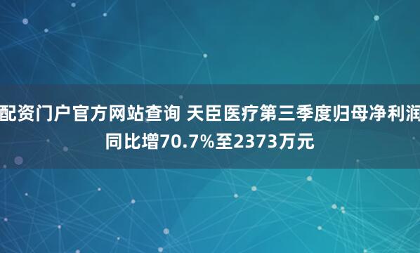 配资门户官方网站查询 天臣医疗第三季度归母净利润同比增70.7%至2373万元