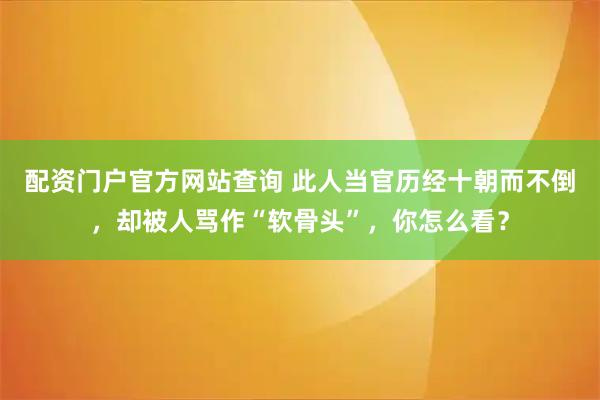 配资门户官方网站查询 此人当官历经十朝而不倒，却被人骂作“软骨头”，你怎么看？