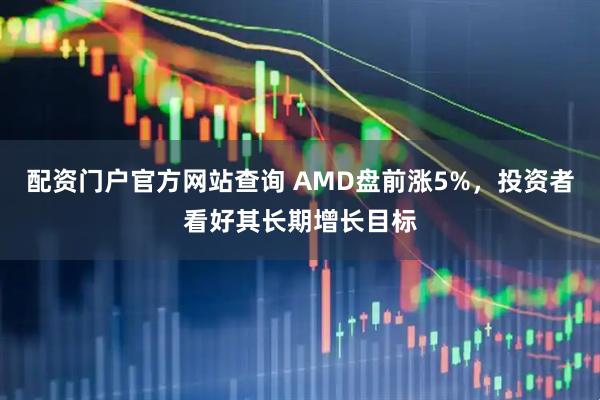 配资门户官方网站查询 AMD盘前涨5%，投资者看好其长期增长目标