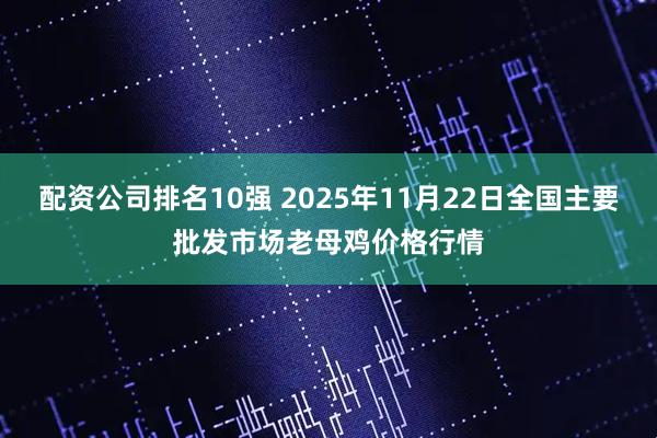 配资公司排名10强 2025年11月22日全国主要批发市场老母鸡价格行情