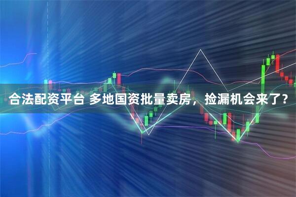 合法配资平台 多地国资批量卖房，捡漏机会来了？