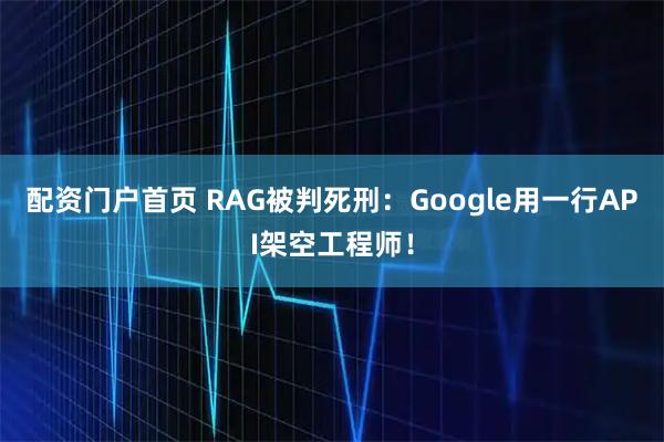 配资门户首页 RAG被判死刑：Google用一行API架空工程师！