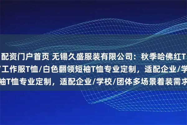 配资门户首页 无锡久盛服装有限公司：秋季哈佛红T恤/POLO衫/翻领T恤/工作服T恤/白色翻领短袖T恤专业定制，适配企业/学校/团体多场景着装需求