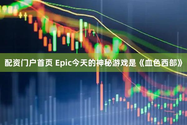 配资门户首页 Epic今天的神秘游戏是《血色西部》