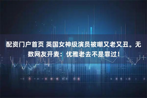 配资门户首页 英国女神级演员被嘲又老又丑。无数网友开麦：优雅老去不是罪过！