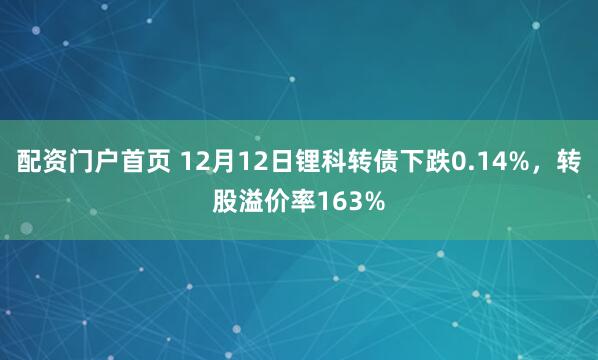 配资门户首页 12月12日锂科转债下跌0.14%，转股溢价率163%