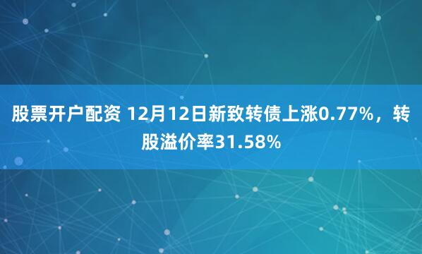 股票开户配资 12月12日新致转债上涨0.77%，转股溢价率31.58%