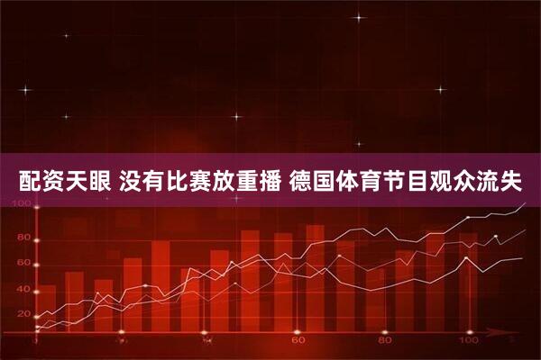 配资天眼 没有比赛放重播 德国体育节目观众流失