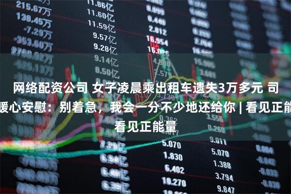 网络配资公司 女子凌晨乘出租车遗失3万多元 司机暖心安慰：别着急，我会一分不少地还给你 | 看见正能量