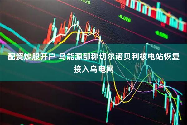 配资炒股开户 乌能源部称切尔诺贝利核电站恢复接入乌电网