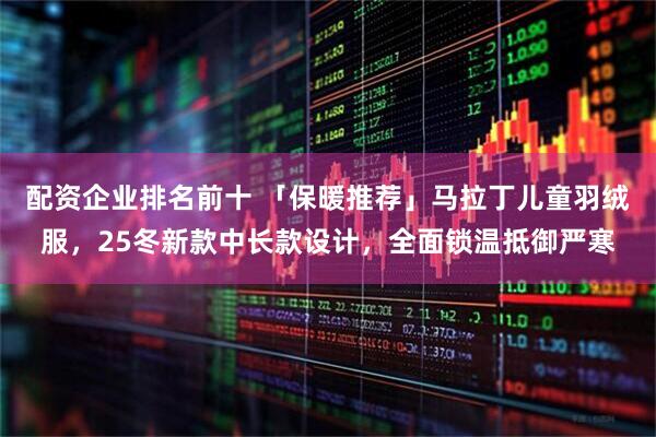 配资企业排名前十 「保暖推荐」马拉丁儿童羽绒服，25冬新款中长款设计，全面锁温抵御严寒