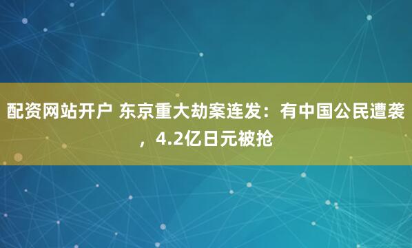 配资网站开户 东京重大劫案连发：有中国公民遭袭，4.2亿日元被抢
