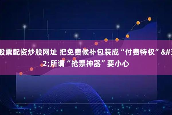 股票配资炒股网址 把免费候补包装成“付费特权” 所谓“抢票神器”要小心