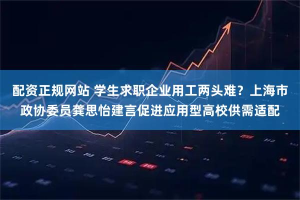 配资正规网站 学生求职企业用工两头难？上海市政协委员龚思怡建言促进应用型高校供需适配
