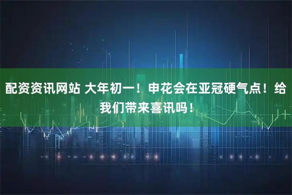 配资资讯网站 大年初一！申花会在亚冠硬气点！给我们带来喜讯吗！