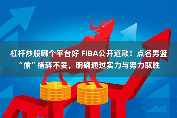 杠杆炒股哪个平台好 FIBA公开道歉！点名男篮“偷”措辞不妥，明确通过实力与努力取胜