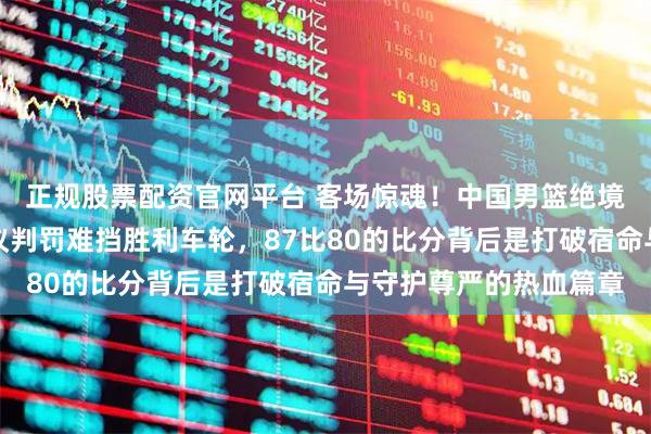 正规股票配资官网平台 客场惊魂！中国男篮绝境翻盘擒日本，三记争议判罚难挡胜利车轮，87比80的比分背后是打破宿命与守护尊严的热血篇章