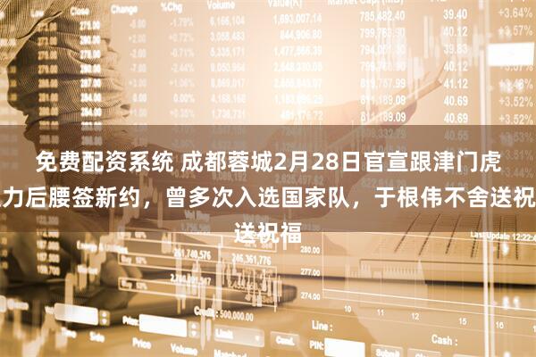 免费配资系统 成都蓉城2月28日官宣跟津门虎主力后腰签新约，曾多次入选国家队，于根伟不舍送祝福