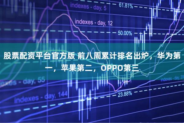 股票配资平台官方版 前八周累计排名出炉，华为第一，苹果第二，OPPO第三