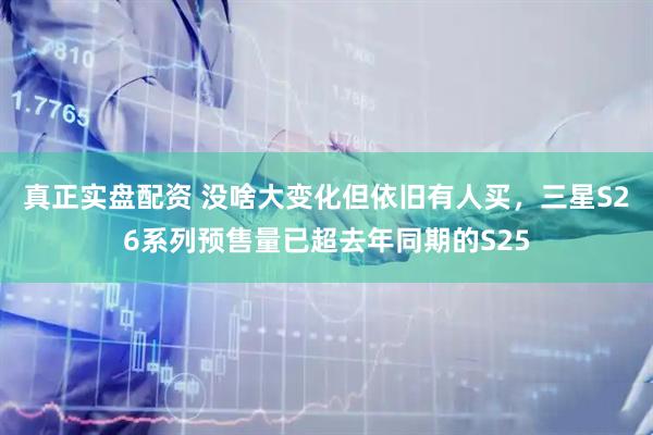 真正实盘配资 没啥大变化但依旧有人买，三星S26系列预售量已超去年同期的S25