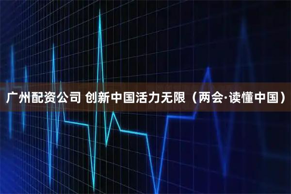 广州配资公司 创新中国活力无限（两会·读懂中国）