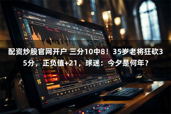 配资炒股官网开户 三分10中8！35岁老将狂砍35分，正负值+21，球迷：今夕是何年？