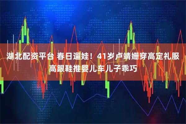 湖北配资平台 春日遛娃！41岁卢靖姗穿高定礼服高跟鞋推婴儿车儿子乖巧
